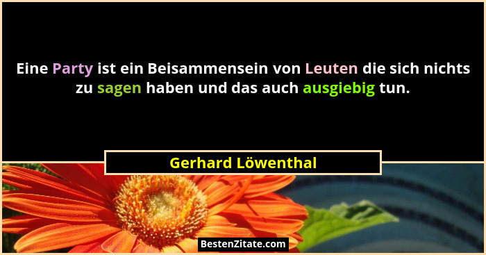 Eine Party ist ein Beisammensein von Leuten die sich nichts zu sagen haben und das auch ausgiebig tun.... - Gerhard Löwenthal