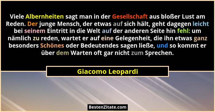 Viele Albernheiten sagt man in der Gesellschaft aus bloßer Lust am Reden. Der junge Mensch, der etwas auf sich hält, geht dagegen l... - Giacomo Leopardi