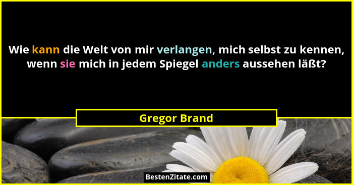 Wie kann die Welt von mir verlangen, mich selbst zu kennen, wenn sie mich in jedem Spiegel anders aussehen läßt?... - Gregor Brand