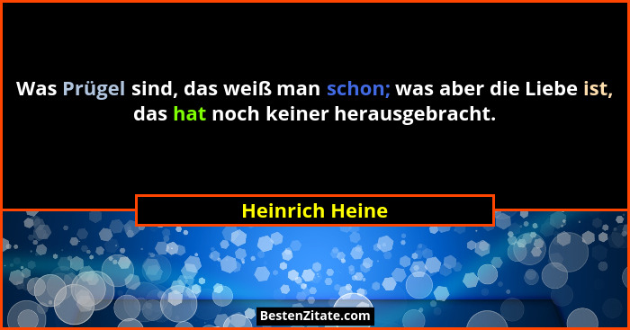 Was Prügel sind, das weiß man schon; was aber die Liebe ist, das hat noch keiner herausgebracht.... - Heinrich Heine