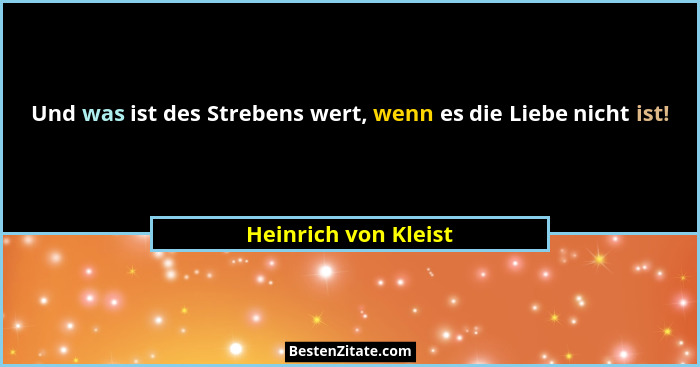 Und was ist des Strebens wert, wenn es die Liebe nicht ist!... - Heinrich von Kleist