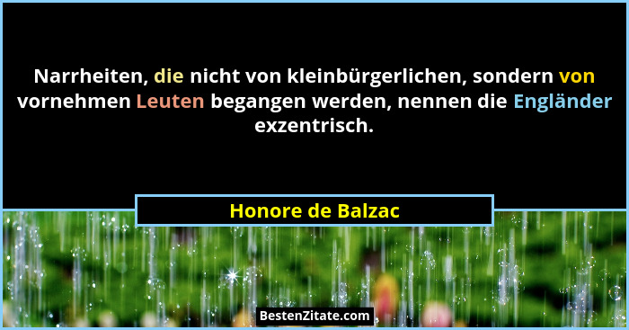 Narrheiten, die nicht von kleinbürgerlichen, sondern von vornehmen Leuten begangen werden, nennen die Engländer exzentrisch.... - Honore de Balzac