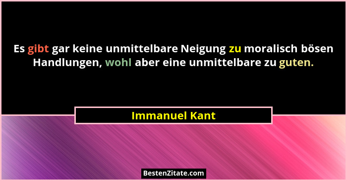 Es gibt gar keine unmittelbare Neigung zu moralisch bösen Handlungen, wohl aber eine unmittelbare zu guten.... - Immanuel Kant