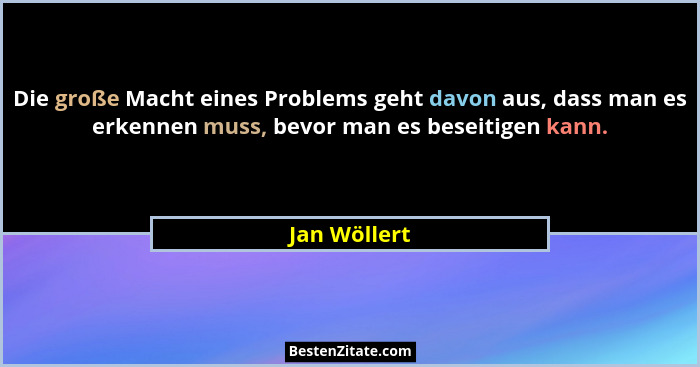 Die große Macht eines Problems geht davon aus, dass man es erkennen muss, bevor man es beseitigen kann.... - Jan Wöllert