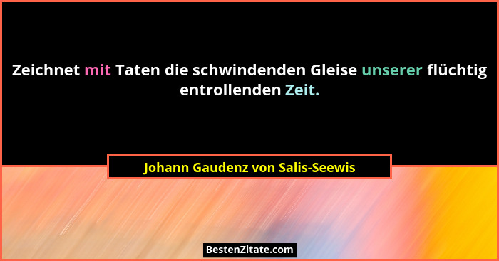 Zeichnet mit Taten die schwindenden Gleise unserer flüchtig entrollenden Zeit.... - Johann Gaudenz von Salis-Seewis