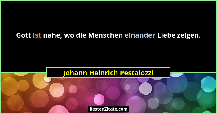 Gott ist nahe, wo die Menschen einander Liebe zeigen.... - Johann Heinrich Pestalozzi