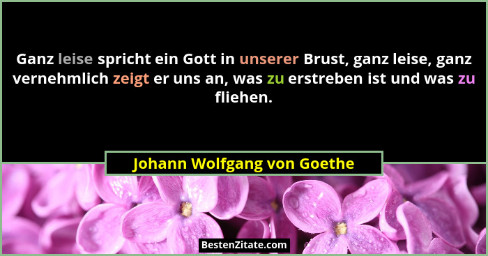 Ganz leise spricht ein Gott in unserer Brust, ganz leise, ganz vernehmlich zeigt er uns an, was zu erstreben ist und was... - Johann Wolfgang von Goethe