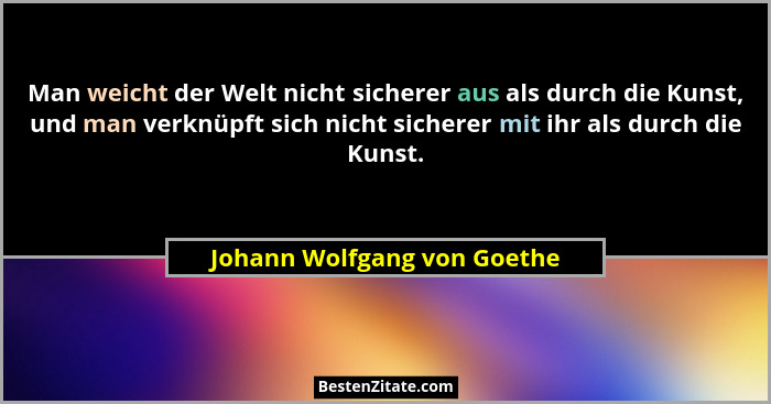Man weicht der Welt nicht sicherer aus als durch die Kunst, und man verknüpft sich nicht sicherer mit ihr als durch die K... - Johann Wolfgang von Goethe