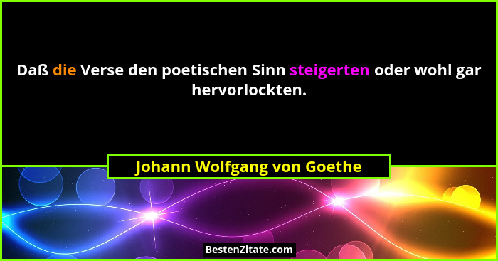 Daß die Verse den poetischen Sinn steigerten oder wohl gar hervorlockten.... - Johann Wolfgang von Goethe
