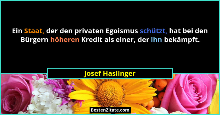 Ein Staat, der den privaten Egoismus schützt, hat bei den Bürgern höheren Kredit als einer, der ihn bekämpft.... - Josef Haslinger