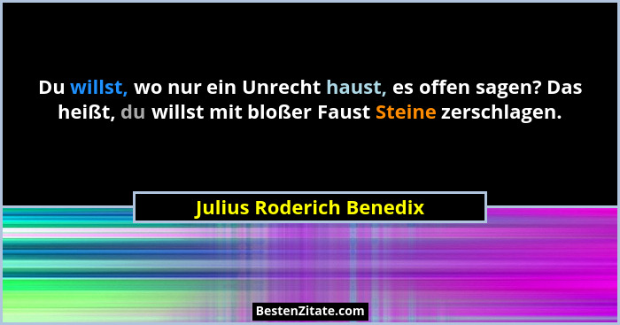 Du willst, wo nur ein Unrecht haust, es offen sagen? Das heißt, du willst mit bloßer Faust Steine zerschlagen.... - Julius Roderich Benedix