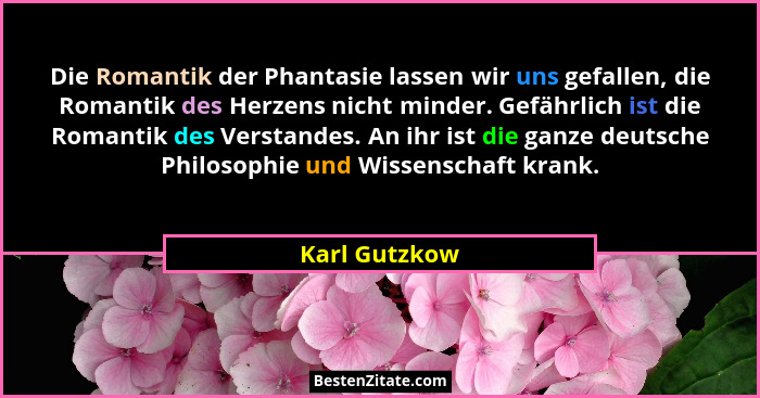 Die Romantik der Phantasie lassen wir uns gefallen, die Romantik des Herzens nicht minder. Gefährlich ist die Romantik des Verstandes.... - Karl Gutzkow