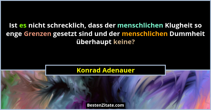 Ist es nicht schrecklich, dass der menschlichen Klugheit so enge Grenzen gesetzt sind und der menschlichen Dummheit überhaupt keine?... - Konrad Adenauer