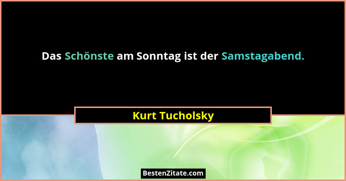 Das Schönste am Sonntag ist der Samstagabend.... - Kurt Tucholsky