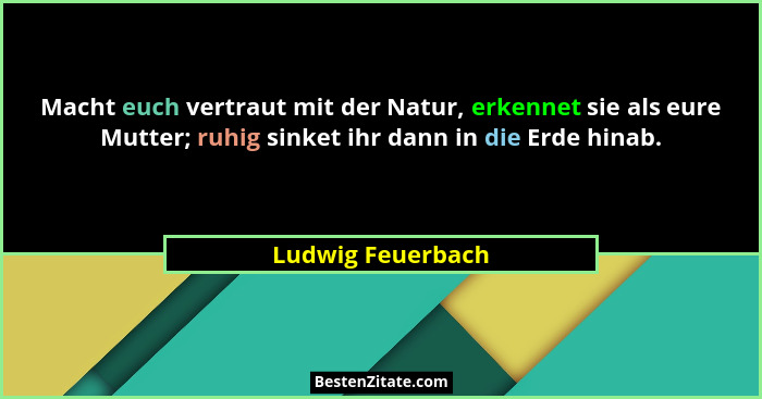 Macht euch vertraut mit der Natur, erkennet sie als eure Mutter; ruhig sinket ihr dann in die Erde hinab.... - Ludwig Feuerbach