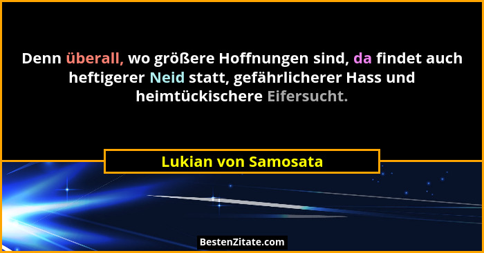 Denn überall, wo größere Hoffnungen sind, da findet auch heftigerer Neid statt, gefährlicherer Hass und heimtückischere Eifersuc... - Lukian von Samosata