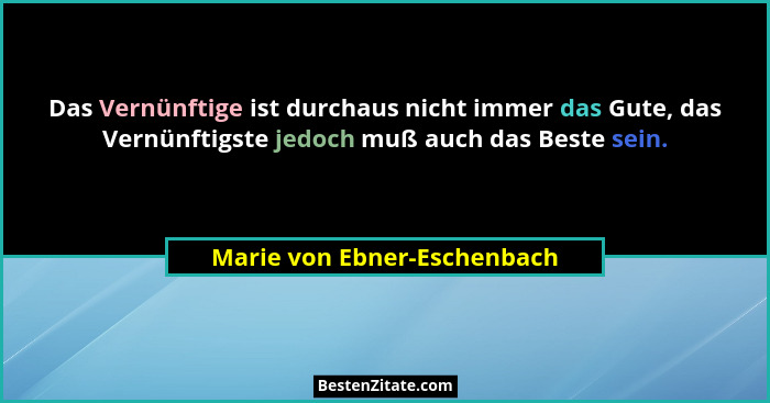 Das Vernünftige ist durchaus nicht immer das Gute, das Vernünftigste jedoch muß auch das Beste sein.... - Marie von Ebner-Eschenbach
