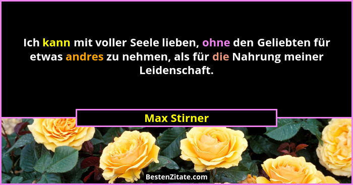 Ich kann mit voller Seele lieben, ohne den Geliebten für etwas andres zu nehmen, als für die Nahrung meiner Leidenschaft.... - Max Stirner