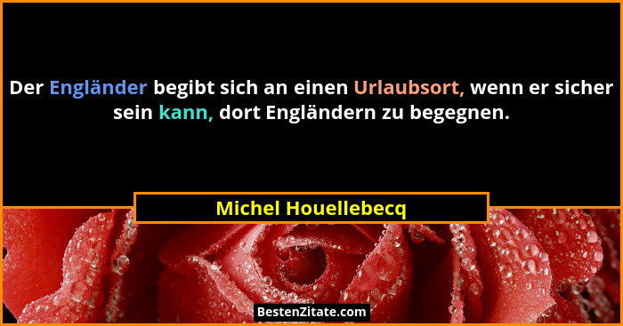 Der Engländer begibt sich an einen Urlaubsort, wenn er sicher sein kann, dort Engländern zu begegnen.... - Michel Houellebecq