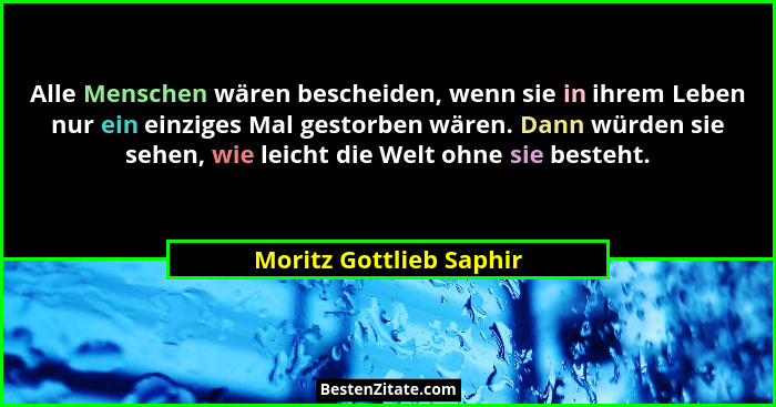 Alle Menschen wären bescheiden, wenn sie in ihrem Leben nur ein einziges Mal gestorben wären. Dann würden sie sehen, wie leic... - Moritz Gottlieb Saphir