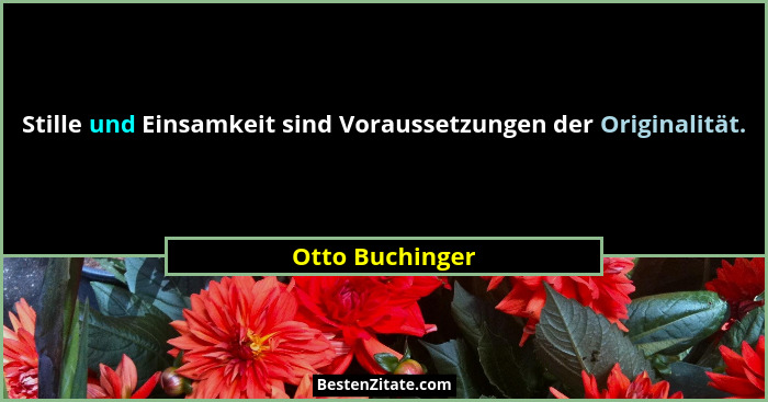 Stille und Einsamkeit sind Voraussetzungen der Originalität.... - Otto Buchinger