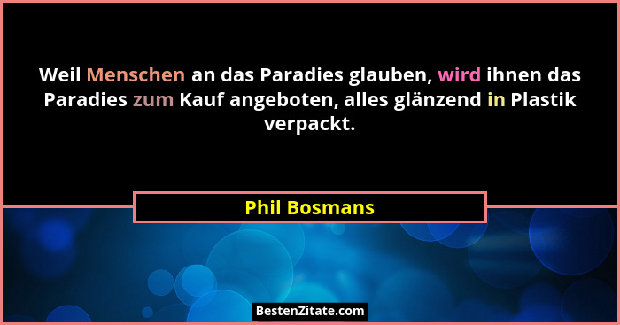 Weil Menschen an das Paradies glauben, wird ihnen das Paradies zum Kauf angeboten, alles glänzend in Plastik verpackt.... - Phil Bosmans