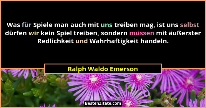 Was für Spiele man auch mit uns treiben mag, ist uns selbst dürfen wir kein Spiel treiben, sondern müssen mit äußerster Redlichk... - Ralph Waldo Emerson
