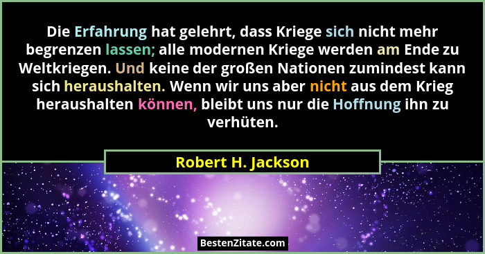 Die Erfahrung hat gelehrt, dass Kriege sich nicht mehr begrenzen lassen; alle modernen Kriege werden am Ende zu Weltkriegen. Und k... - Robert H. Jackson