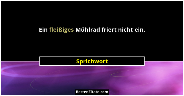 Ein fleißiges Mühlrad friert nicht ein.... - Sprichwort
