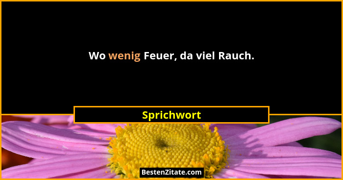 Wo wenig Feuer, da viel Rauch.... - Sprichwort