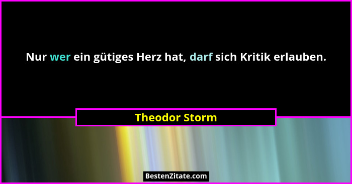 Nur wer ein gütiges Herz hat, darf sich Kritik erlauben.... - Theodor Storm