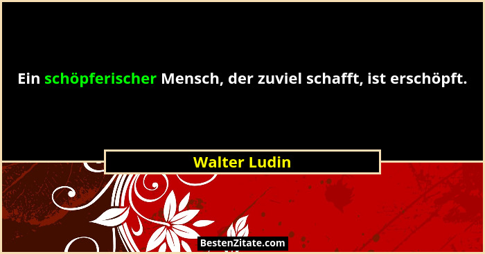 Ein schöpferischer Mensch, der zuviel schafft, ist erschöpft.... - Walter Ludin