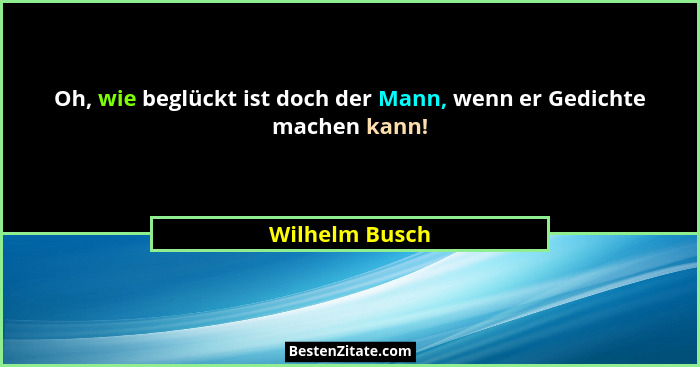Oh, wie beglückt ist doch der Mann, wenn er Gedichte machen kann!... - Wilhelm Busch