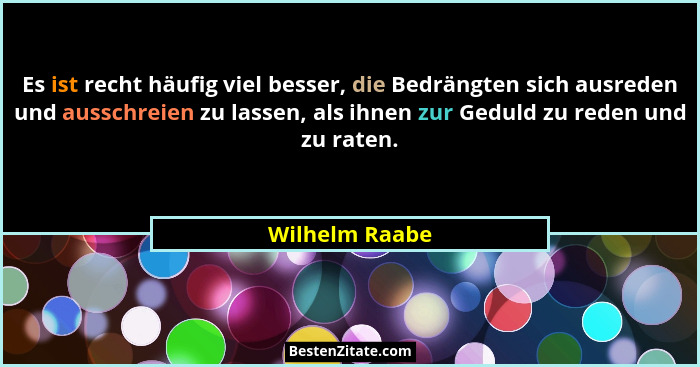 Es ist recht häufig viel besser, die Bedrängten sich ausreden und ausschreien zu lassen, als ihnen zur Geduld zu reden und zu raten.... - Wilhelm Raabe