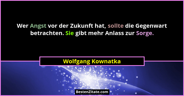 Wer Angst vor der Zukunft hat, sollte die Gegenwart betrachten. Sie gibt mehr Anlass zur Sorge.... - Wolfgang Kownatka