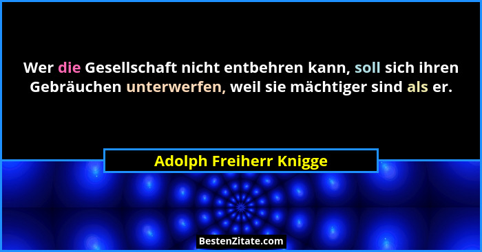 Wer die Gesellschaft nicht entbehren kann, soll sich ihren Gebräuchen unterwerfen, weil sie mächtiger sind als er.... - Adolph Freiherr Knigge