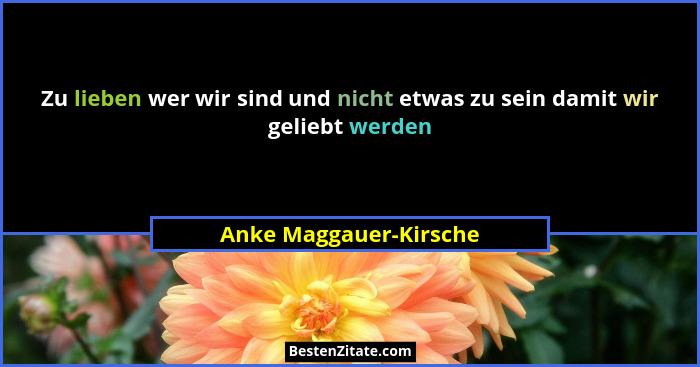 Zu lieben wer wir sind und nicht etwas zu sein damit wir geliebt werden... - Anke Maggauer-Kirsche