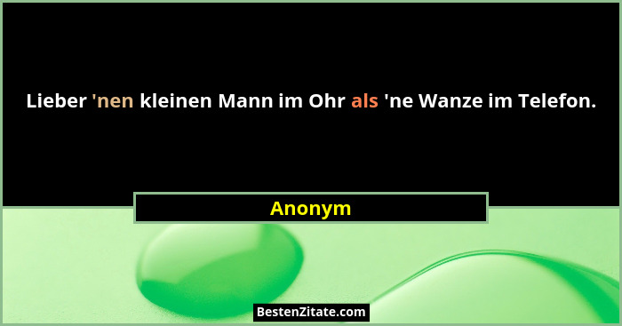Lieber 'nen kleinen Mann im Ohr als 'ne Wanze im Telefon.... - Anonym