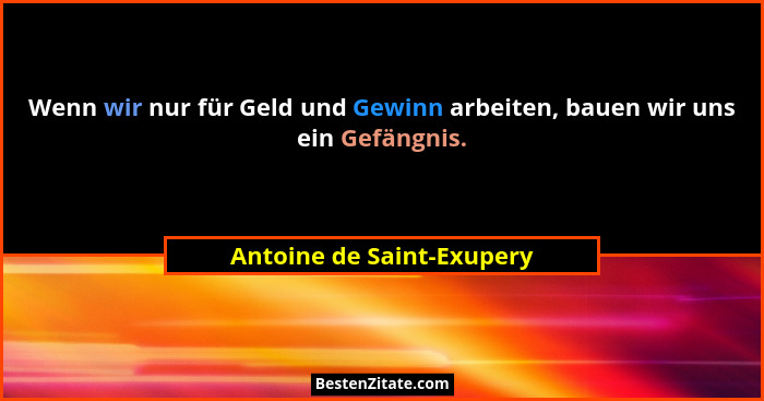 Wenn wir nur für Geld und Gewinn arbeiten, bauen wir uns ein Gefängnis.... - Antoine de Saint-Exupery