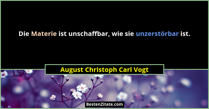 Die Materie ist unschaffbar, wie sie unzerstörbar ist.... - August Christoph Carl Vogt