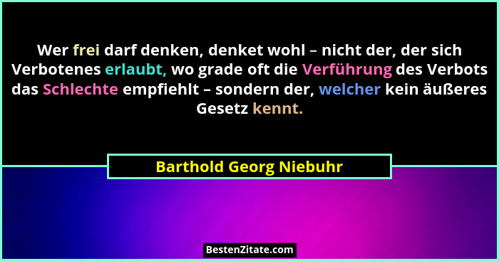 Wer frei darf denken, denket wohl – nicht der, der sich Verbotenes erlaubt, wo grade oft die Verführung des Verbots das Schle... - Barthold Georg Niebuhr