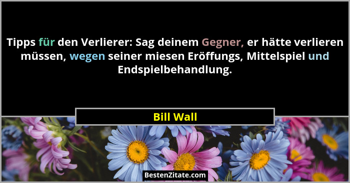 Tipps für den Verlierer: Sag deinem Gegner, er hätte verlieren müssen, wegen seiner miesen Eröffungs, Mittelspiel und Endspielbehandlung.... - Bill Wall