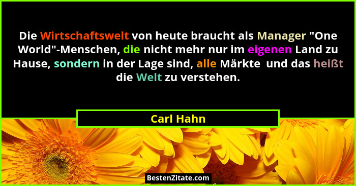 Die Wirtschaftswelt von heute braucht als Manager "One World"-Menschen, die nicht mehr nur im eigenen Land zu Hause, sondern in de... - Carl Hahn