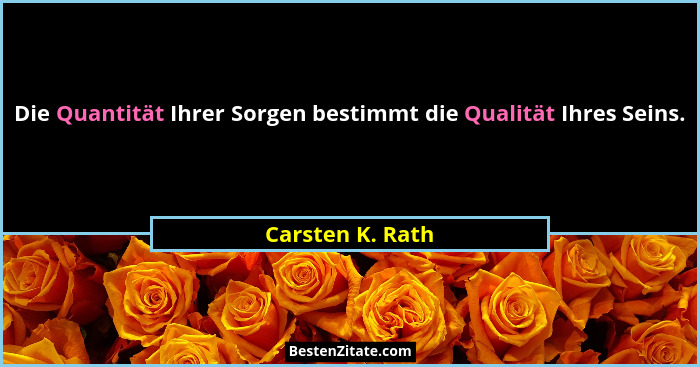 Die Quantität Ihrer Sorgen bestimmt die Qualität Ihres Seins.... - Carsten K. Rath