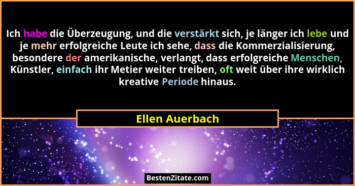 Ich habe die Überzeugung, und die verstärkt sich, je länger ich lebe und je mehr erfolgreiche Leute ich sehe, dass die Kommerzialisie... - Ellen Auerbach
