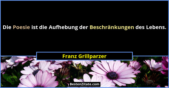 Die Poesie ist die Aufhebung der Beschränkungen des Lebens.... - Franz Grillparzer