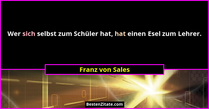 Wer sich selbst zum Schüler hat, hat einen Esel zum Lehrer.... - Franz von Sales