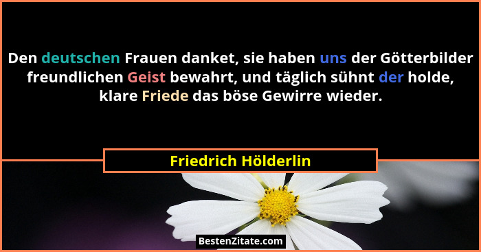 Den deutschen Frauen danket, sie haben uns der Götterbilder freundlichen Geist bewahrt, und täglich sühnt der holde, klare Fried... - Friedrich Hölderlin