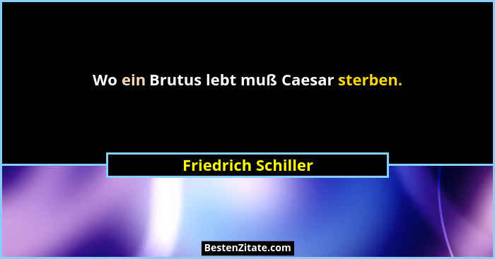 Wo ein Brutus lebt muß Caesar sterben.... - Friedrich Schiller