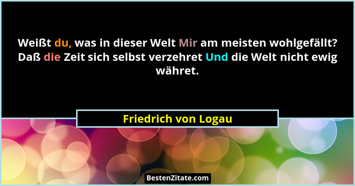 Weißt du, was in dieser Welt Mir am meisten wohlgefällt? Daß die Zeit sich selbst verzehret Und die Welt nicht ewig währet.... - Friedrich von Logau